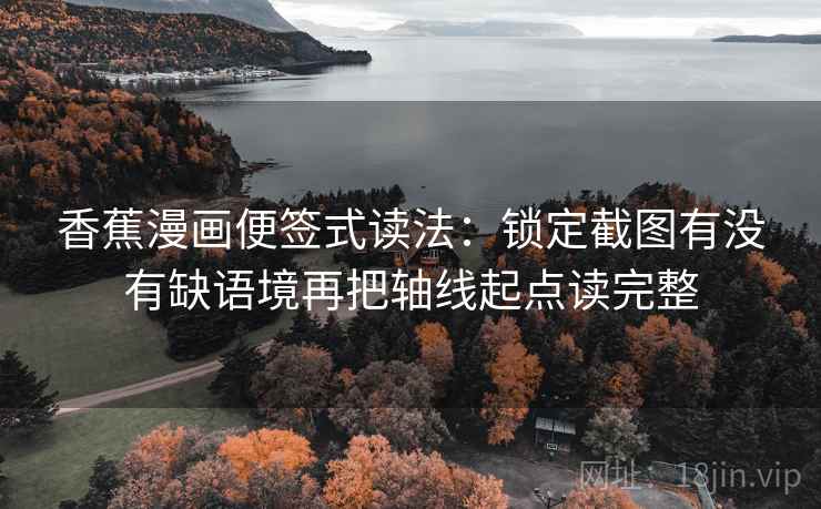 香蕉漫画便签式读法：锁定截图有没有缺语境再把轴线起点读完整