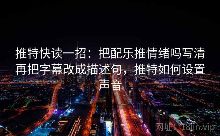 推特快读一招：把配乐推情绪吗写清再把字幕改成描述句，推特如何设置声音