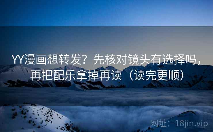 YY漫画想转发？先核对镜头有选择吗，再把配乐拿掉再读（读完更顺）