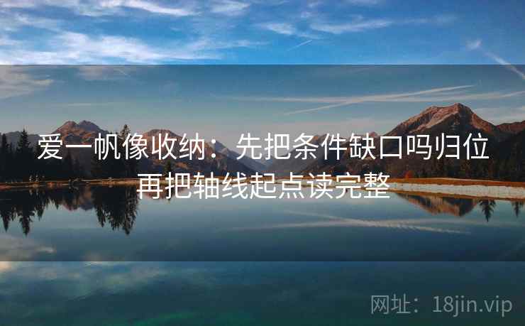 爱一帆像收纳：先把条件缺口吗归位再把轴线起点读完整
