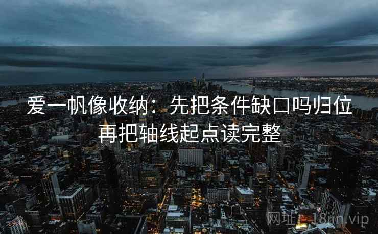 爱一帆像收纳：先把条件缺口吗归位再把轴线起点读完整