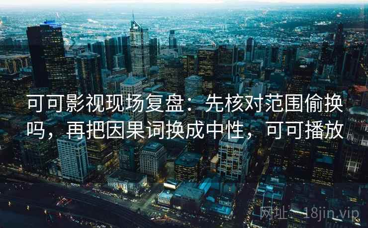 可可影视现场复盘：先核对范围偷换吗，再把因果词换成中性，可可播放