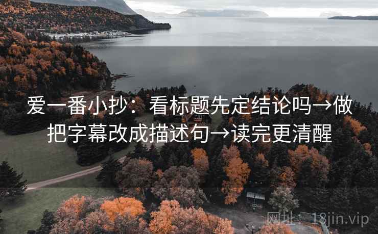 爱一番小抄：看标题先定结论吗→做把字幕改成描述句→读完更清醒