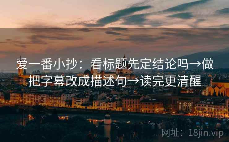 爱一番小抄：看标题先定结论吗→做把字幕改成描述句→读完更清醒