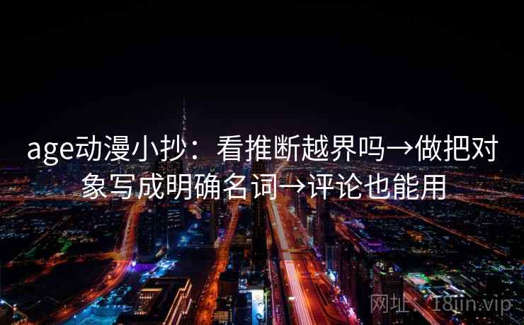 age动漫小抄：看推断越界吗→做把对象写成明确名词→评论也能用
