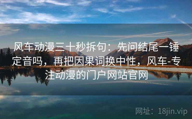 风车动漫三十秒拆句:先问结尾一锤定音吗,再把因果词换中性,风车-专注动漫的门户网站官网 风车动漫三十秒拆句:先问结尾一锤定音吗,再把因果词换中性,风车-专注动漫的门户网站官网