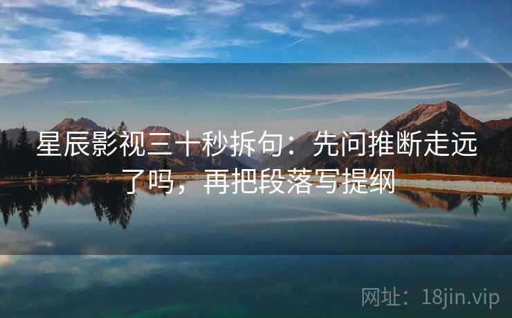 星辰影视三十秒拆句：先问推断走远了吗，再把段落写提纲