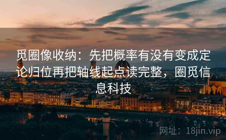 觅圈像收纳：先把概率有没有变成定论归位再把轴线起点读完整，圈觅信息科技