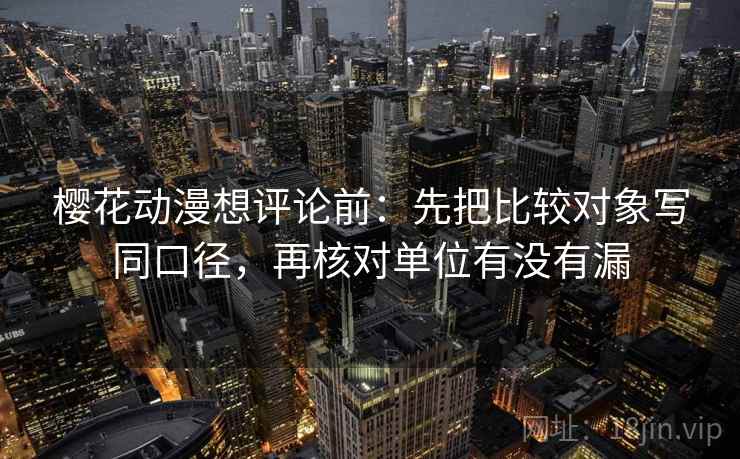 樱花动漫想评论前：先把比较对象写同口径，再核对单位有没有漏
