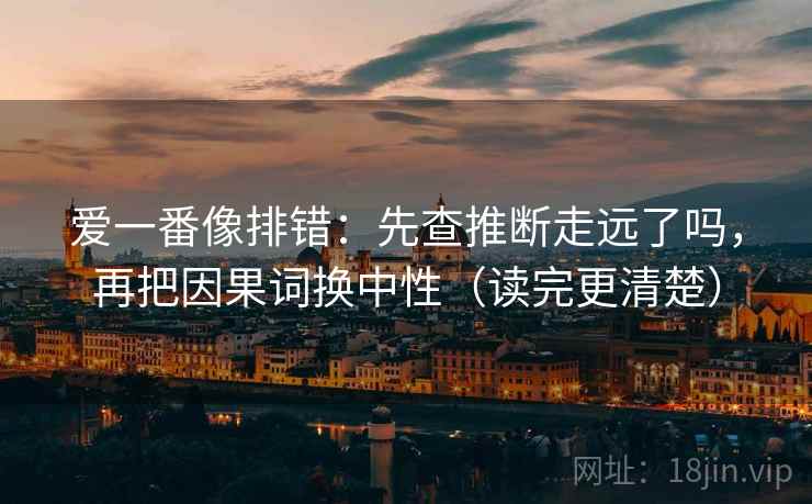爱一番像排错：先查推断走远了吗，再把因果词换中性（读完更清楚）
