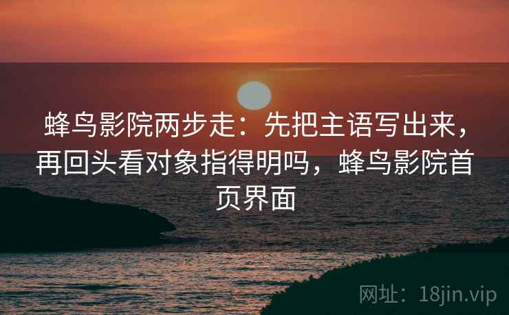 蜂鸟影院两步走：先把主语写出来，再回头看对象指得明吗，蜂鸟影院首页界面