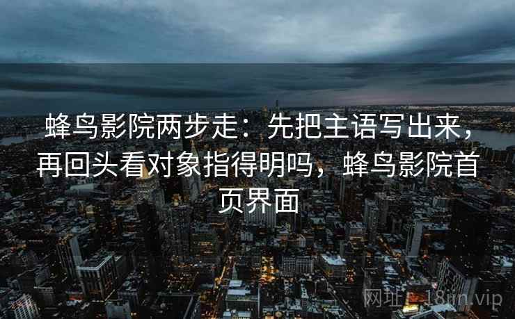 蜂鸟影院两步走：先把主语写出来，再回头看对象指得明吗，蜂鸟影院首页界面