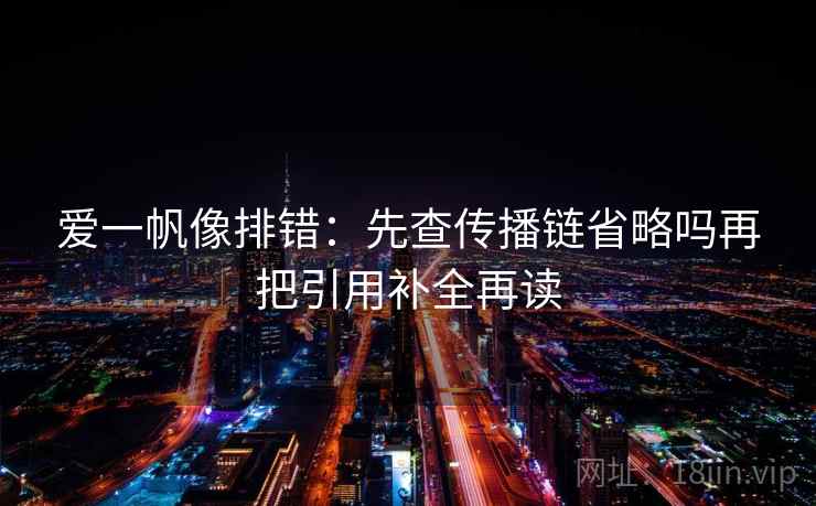 爱一帆像排错：先查传播链省略吗再把引用补全再读