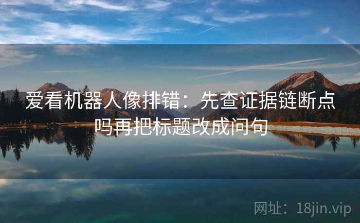 爱看机器人像排错：先查证据链断点吗再把标题改成问句