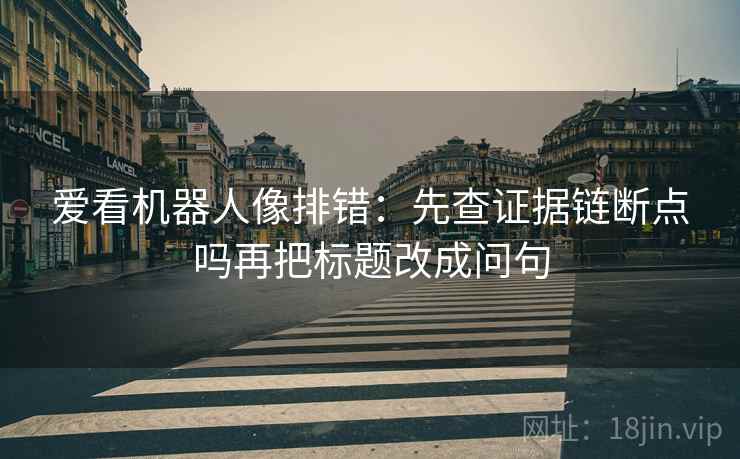 爱看机器人像排错：先查证据链断点吗再把标题改成问句