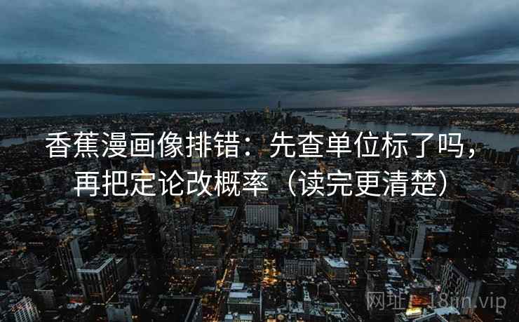 香蕉漫画像排错：先查单位标了吗，再把定论改概率（读完更清楚）