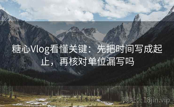 糖心Vlog看懂关键：先把时间写成起止，再核对单位漏写吗