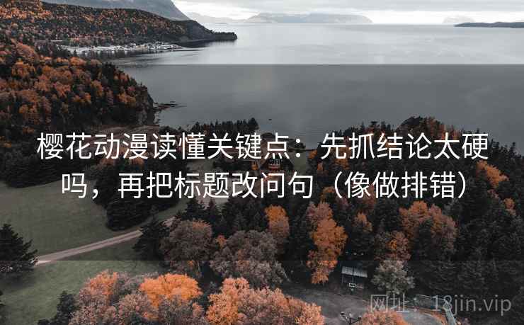 樱花动漫读懂关键点：先抓结论太硬吗，再把标题改问句（像做排错）