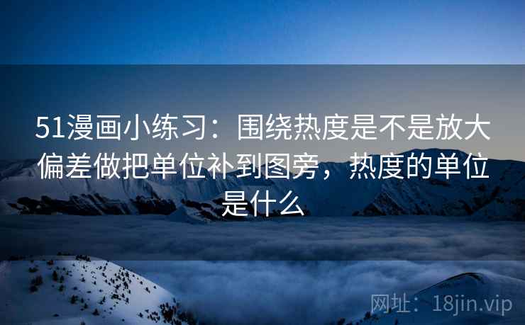 51漫画小练习：围绕热度是不是放大偏差做把单位补到图旁，热度的单位是什么