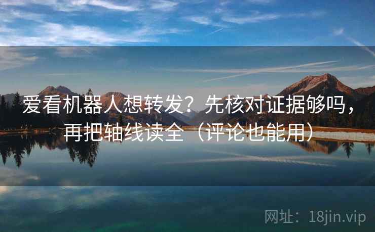 爱看机器人想转发？先核对证据够吗，再把轴线读全（评论也能用）