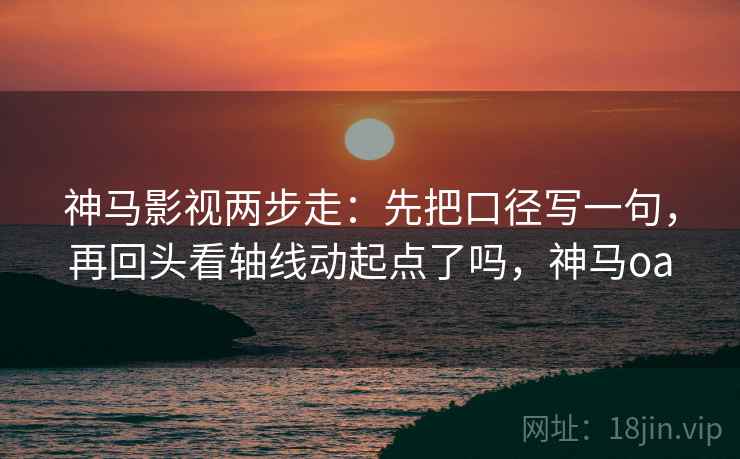 神马影视两步走：先把口径写一句，再回头看轴线动起点了吗，神马oa