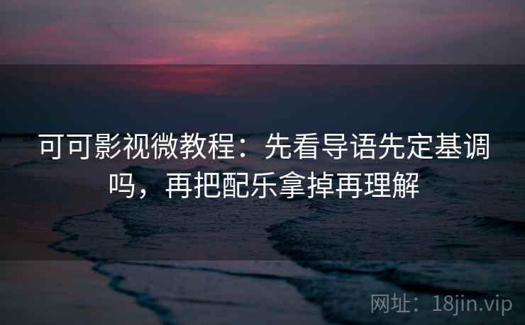 可可影视微教程：先看导语先定基调吗，再把配乐拿掉再理解