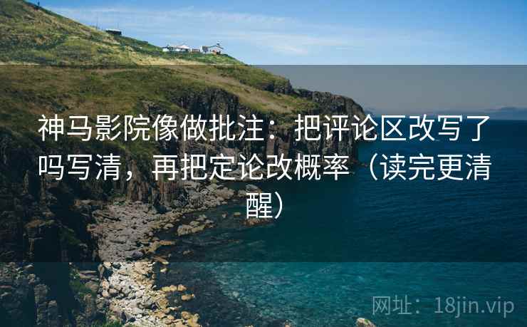 神马影院像做批注：把评论区改写了吗写清，再把定论改概率（读完更清醒）