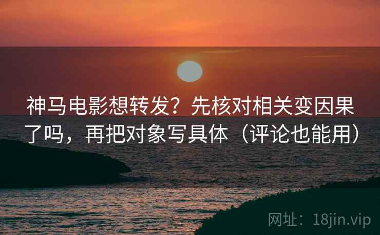 神马电影想转发？先核对相关变因果了吗，再把对象写具体（评论也能用）