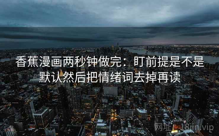 香蕉漫画两秒钟做完：盯前提是不是默认然后把情绪词去掉再读