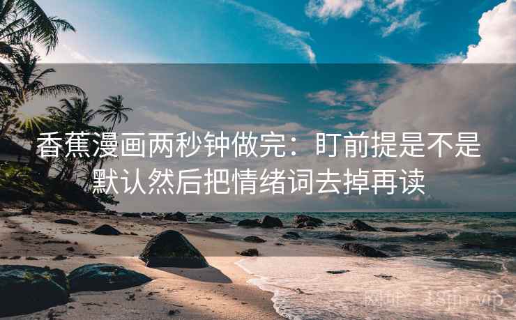 香蕉漫画两秒钟做完：盯前提是不是默认然后把情绪词去掉再读