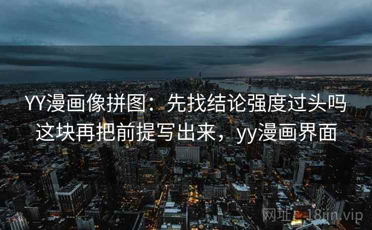 YY漫画像拼图：先找结论强度过头吗这块再把前提写出来，yy漫画界面