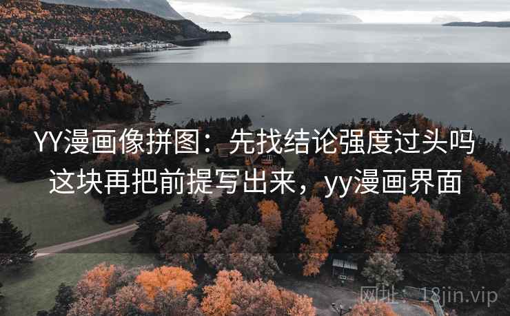 YY漫画像拼图：先找结论强度过头吗这块再把前提写出来，yy漫画界面