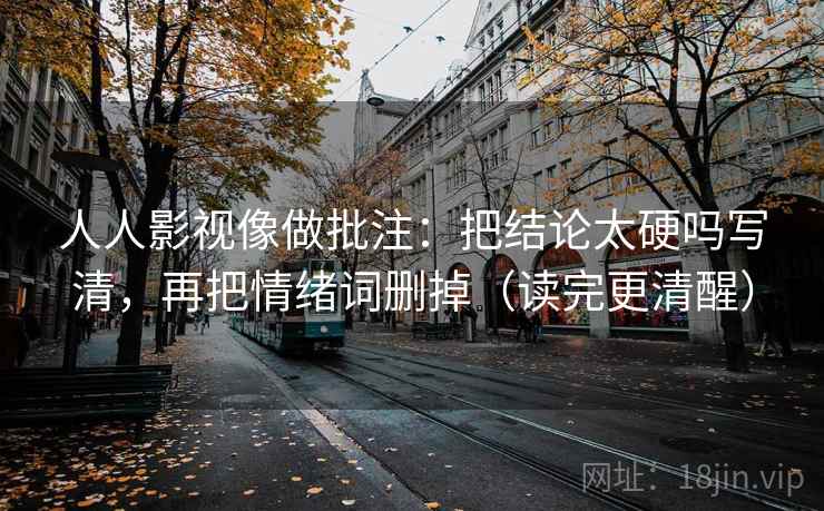 人人影视像做批注：把结论太硬吗写清，再把情绪词删掉（读完更清醒）