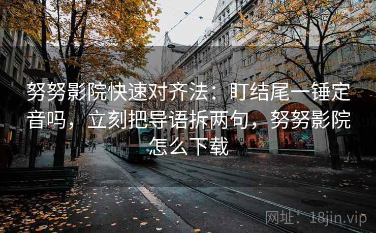 努努影院快速对齐法：盯结尾一锤定音吗，立刻把导语拆两句，努努影院怎么下载