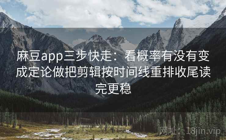 麻豆app三步快走：看概率有没有变成定论做把剪辑按时间线重排收尾读完更稳