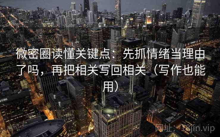 微密圈读懂关键点：先抓情绪当理由了吗，再把相关写回相关（写作也能用）