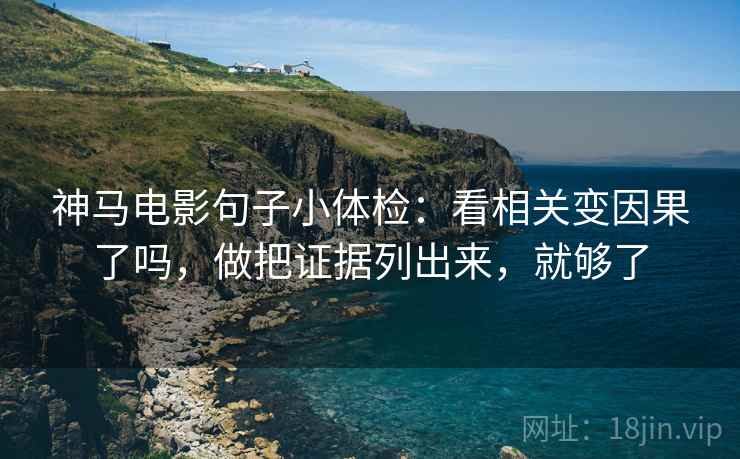 神马电影句子小体检：看相关变因果了吗，做把证据列出来，就够了