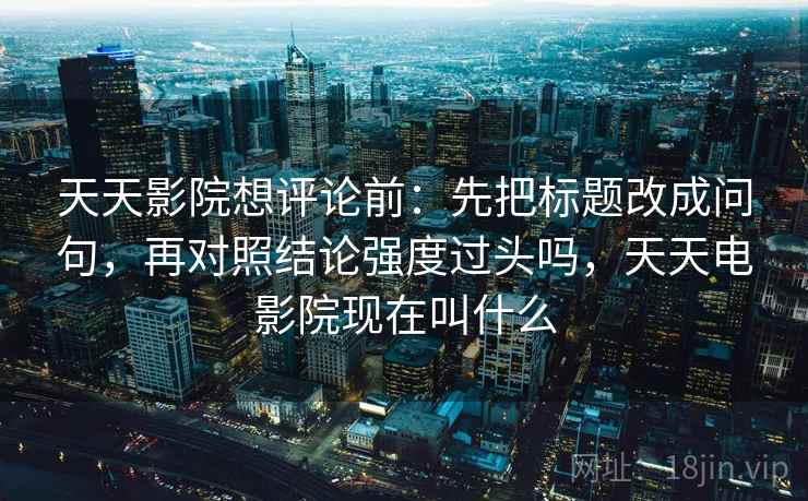 天天影院想评论前：先把标题改成问句，再对照结论强度过头吗，天天电影院现在叫什么