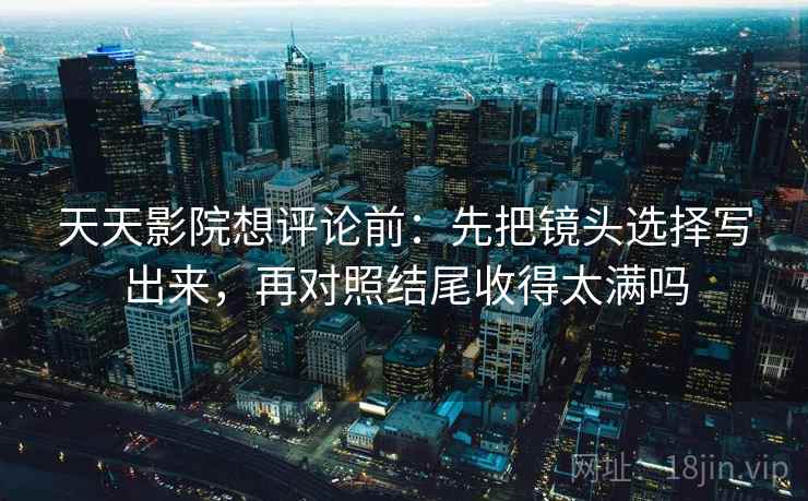 天天影院想评论前：先把镜头选择写出来，再对照结尾收得太满吗