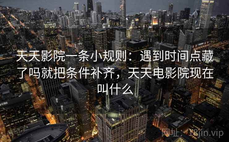 天天影院一条小规则：遇到时间点藏了吗就把条件补齐，天天电影院现在叫什么