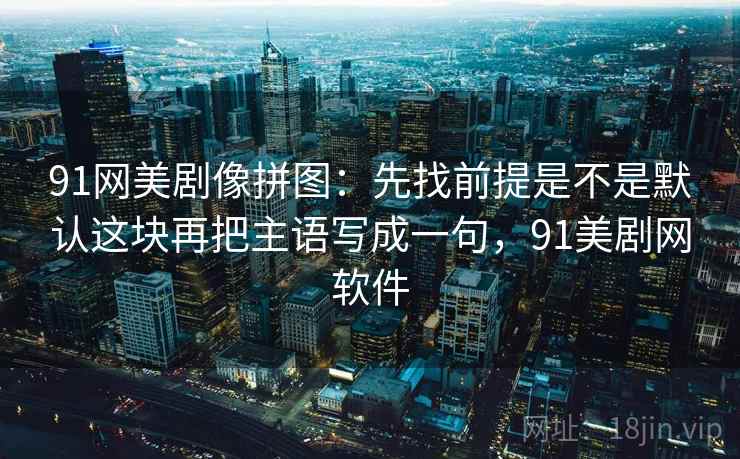 91网美剧像拼图：先找前提是不是默认这块再把主语写成一句，91美剧网软件