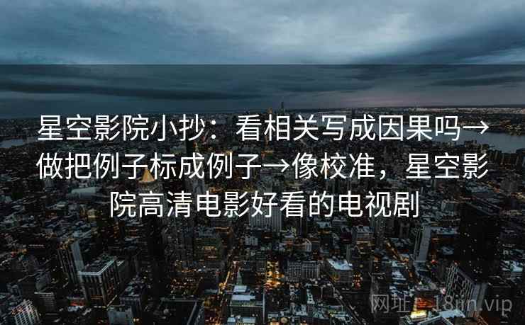 星空影院小抄：看相关写成因果吗→做把例子标成例子→像校准，星空影院高清电影好看的电视剧