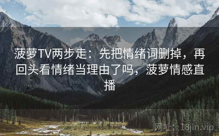 菠萝TV两步走：先把情绪词删掉，再回头看情绪当理由了吗，菠萝情感直播