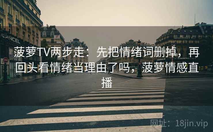 菠萝TV两步走：先把情绪词删掉，再回头看情绪当理由了吗，菠萝情感直播
