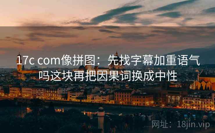 17c com像拼图：先找字幕加重语气吗这块再把因果词换成中性