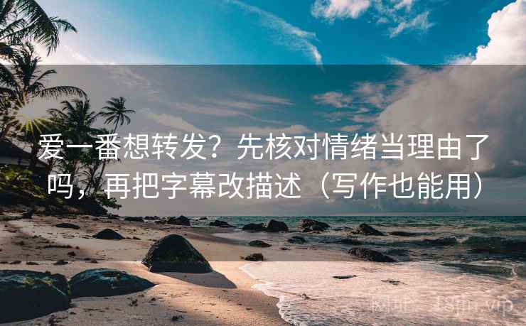 爱一番想转发？先核对情绪当理由了吗，再把字幕改描述（写作也能用）