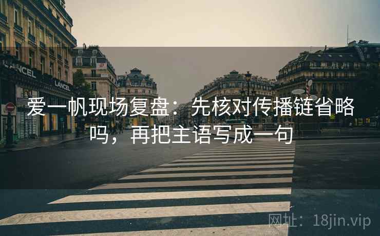 爱一帆现场复盘：先核对传播链省略吗，再把主语写成一句