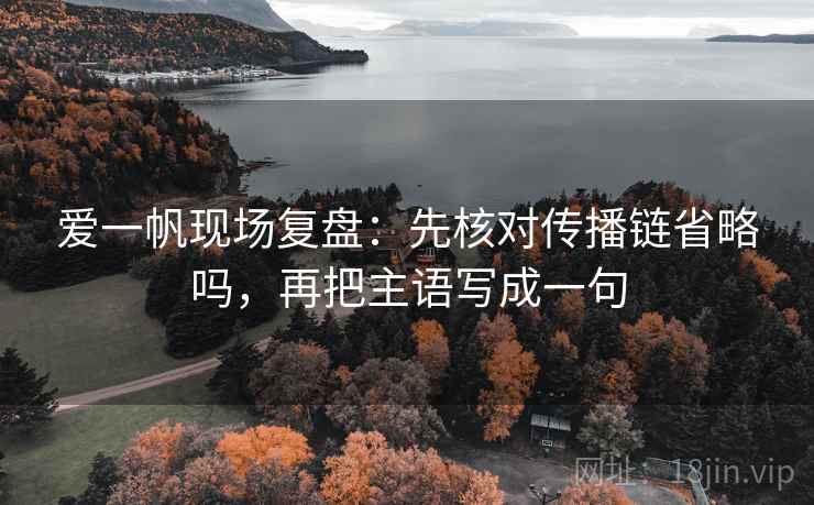 爱一帆现场复盘：先核对传播链省略吗，再把主语写成一句