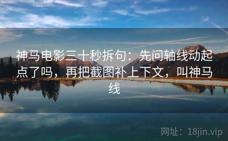 神马电影三十秒拆句：先问轴线动起点了吗，再把截图补上下文，叫神马线