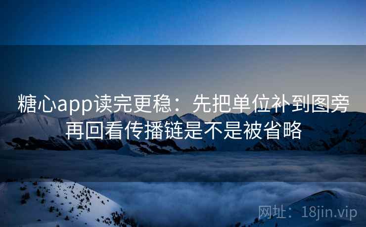 糖心app读完更稳：先把单位补到图旁再回看传播链是不是被省略